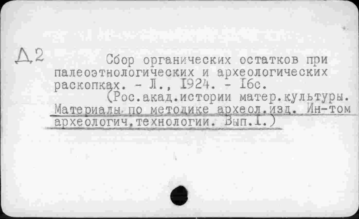 ﻿Д2
Сбор органических остатков при палеоэтнологических и археологических раскопках. - Л., 1924. - 16с.
(Рос.акад.истории матер.культуры. Мате риалы- по ме ТРДИке-ЈШК&ол. з ;. /ін-том археологии,технологии, оып.х.9